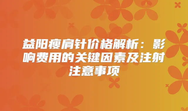 益阳瘦肩针价格解析：影响费用的关键因素及注射注意事项