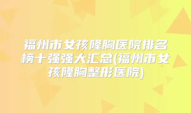福州市女孩隆胸医院排名榜十强强大汇总(福州市女孩隆胸整形医院)