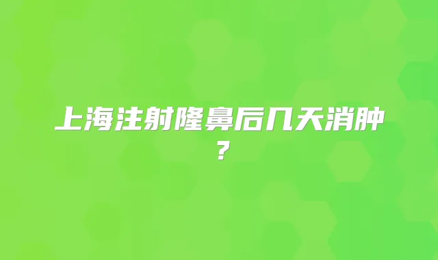 上海注射隆鼻后几天消肿?