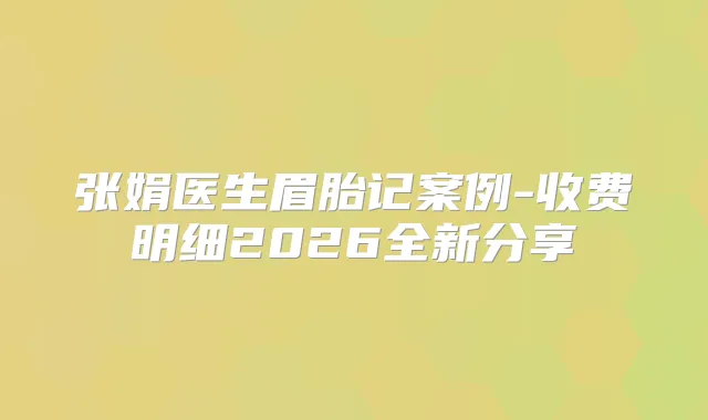 张娟医生眉胎记案例-收费明细2026全新分享