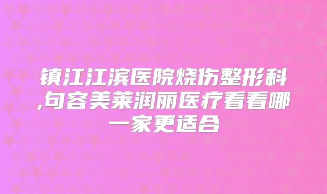 镇江江滨医院烧伤整形科,句容美莱润丽医疗看看哪一家更适合