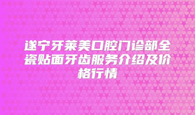 遂宁牙莱美口腔门诊部全瓷贴面牙齿服务介绍及价格行情