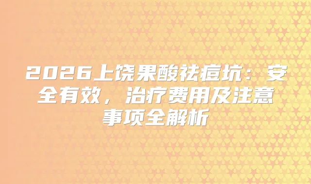 title="2026上饶果酸祛痘坑：安全有效，费用及注意事项全解析"