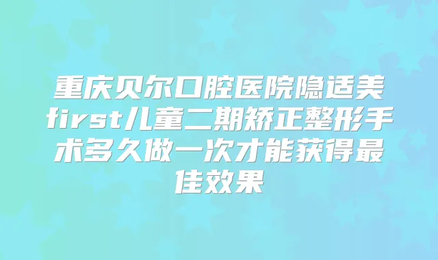 重庆贝尔口腔医院隐适美first儿童二期矫正整形手术多久做一次才能获得佳效果