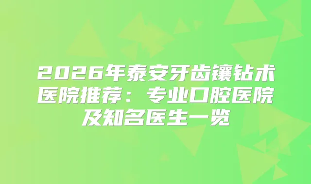 2026年泰安牙齿镶钻术医院推荐：专业口腔医院及知名医生一览