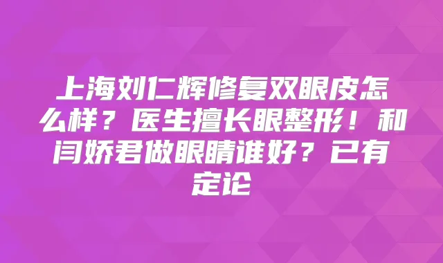 上海刘仁辉修复双眼皮怎么样？医生擅长眼整形！和闫娇君做眼睛谁好？已有定论