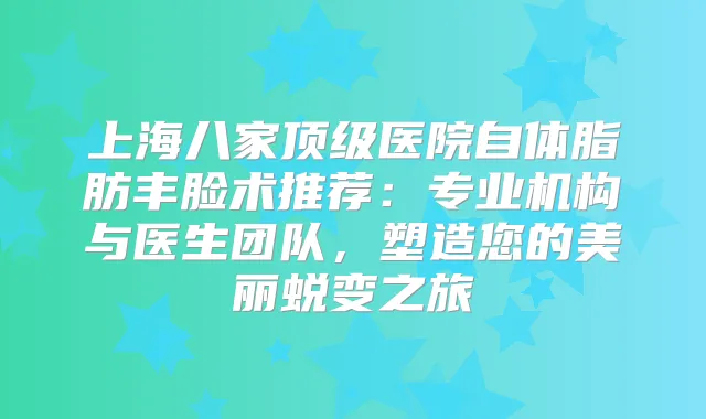 上海八家医院自体脂肪丰脸术推荐：专业机构与医生团队，塑造您的美丽蜕变之旅