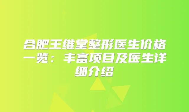 合肥王维堂整形医生价格一览：丰富项目及医生详细介绍