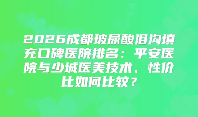 2026成都玻尿酸泪沟填充口碑医院排名:平安医院与少城医美技术、性价比如何比较?