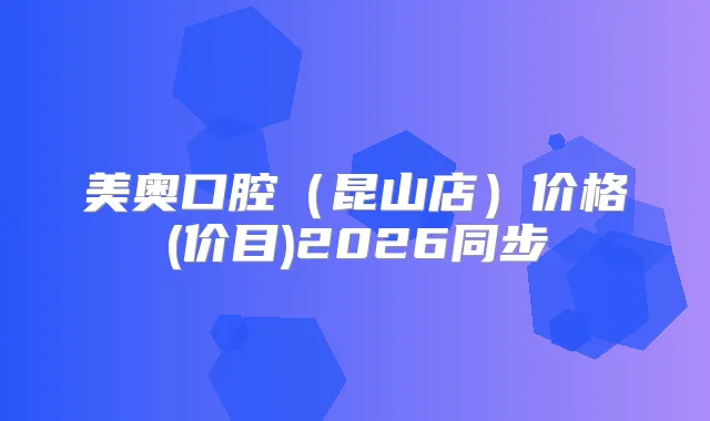美奥口腔（昆山店）价格(价目)2026同步