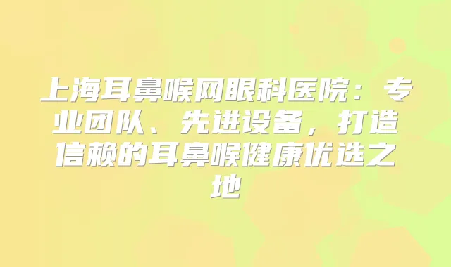 上海耳鼻喉网眼科医院：专业团队、先进设备，打造信赖的耳鼻喉健康优选之地