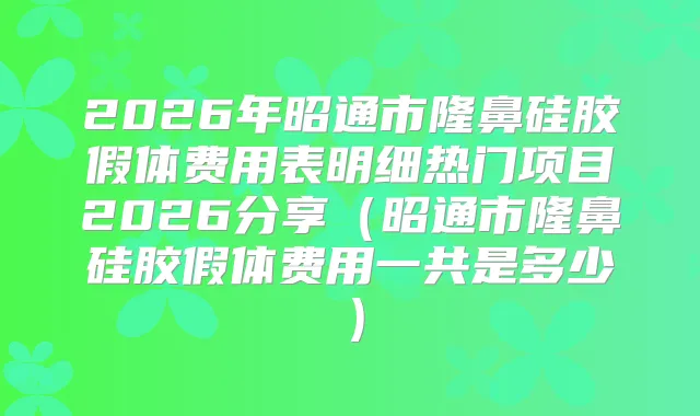 2026年昭通市隆鼻硅胶假体费用表明细热门项目2026分享(昭通市隆鼻硅胶假体费用一共是多少)