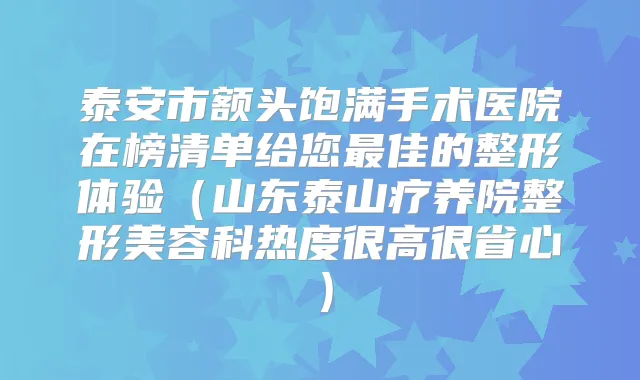 泰安市额头饱满手术医院在榜清单给您佳的整形体验(山东泰山疗养院整形美容科热度很高很省心)