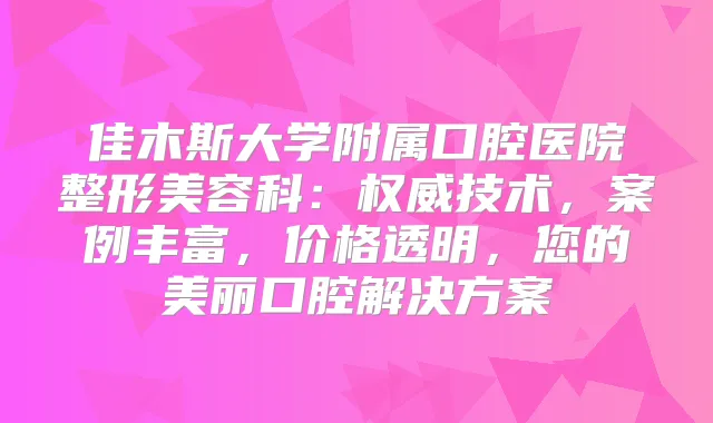佳木斯大学附属口腔医院整形美容科：技术，案例丰富，价格透明，您的美丽口腔解决方案