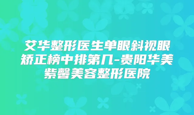 艾华整形医生单眼斜视眼矫正榜中排第几-贵阳华美紫馨美容整形医院