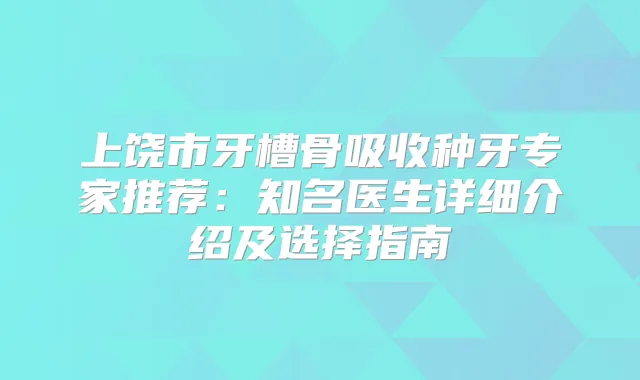 上饶市牙槽骨吸收种牙专家推荐：知名医生详细介绍及选择指南