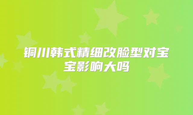 铜川韩式精细改脸型对宝宝影响大吗