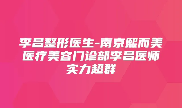 李昌整形医生-南京熙而美医疗美容门诊部李昌医师实力超群