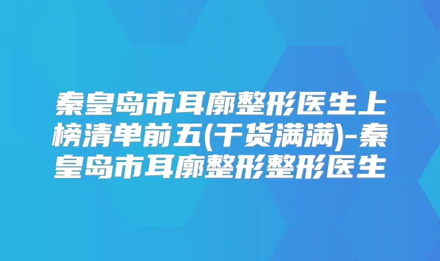 秦皇岛市耳廓整形医生上榜清单前五(干货满满)-秦皇岛市耳廓整形整形医生