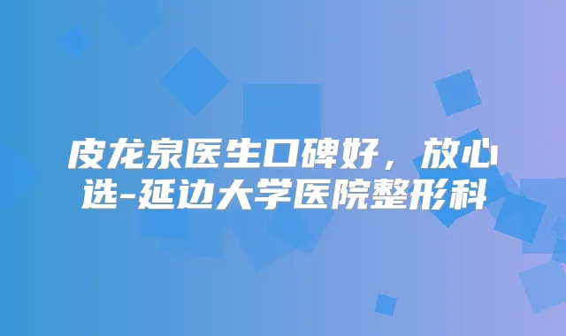 皮龙泉医生口碑好，放心选-延边大学医院整形科