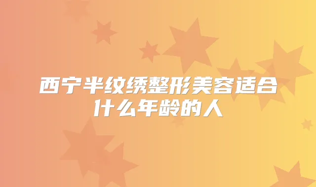 西宁半纹绣整形美容适合什么年龄的人