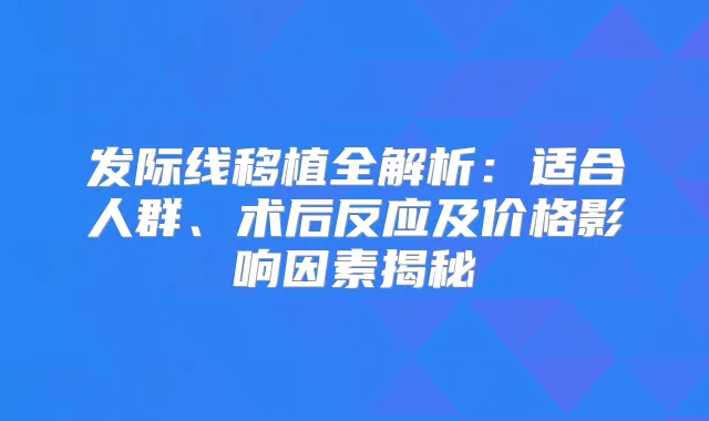 发际线移植全解析：适合人群、术后反应及价格影响因素揭秘