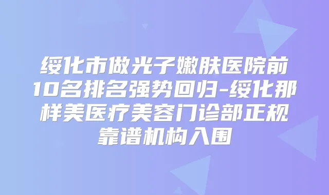 绥化市做光子嫩肤医院前10名排名强势回归-绥化那样美医疗美容门诊部正规靠谱机构入围