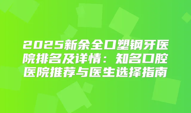 2025新余全口塑钢牙医院排名及详情：知名口腔医院推荐与医生选择指南