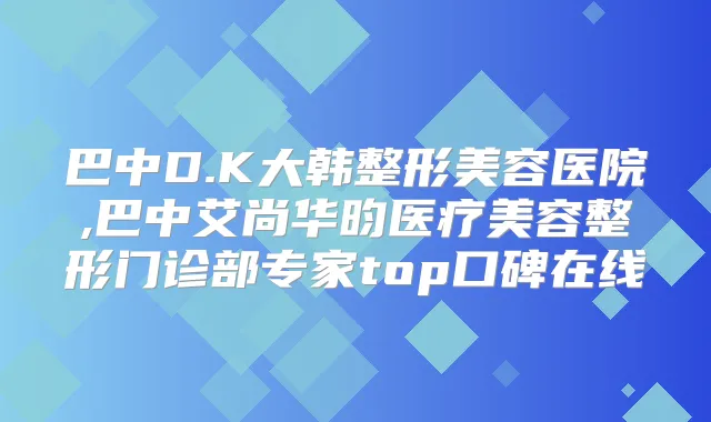 巴中D.K大韩整形美容医院,巴中艾尚华昀医疗美容整形门诊部专家top口碑在线