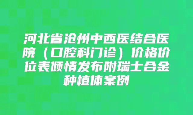 河北省沧州中西医结合医院(口腔科门诊)价格价位表倾情发布附瑞士合金种植体案例