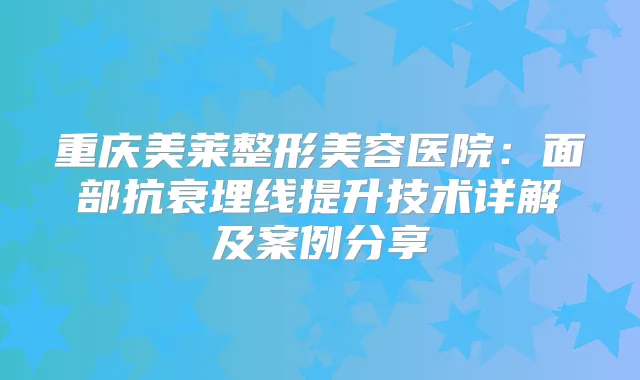 重庆美莱整形美容医院：面部抗衰埋线提升技术详解及案例分享