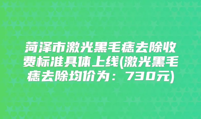 菏泽市激光黑毛痣去除收费标准具体上线(激光黑毛痣去除均价为：730元)
