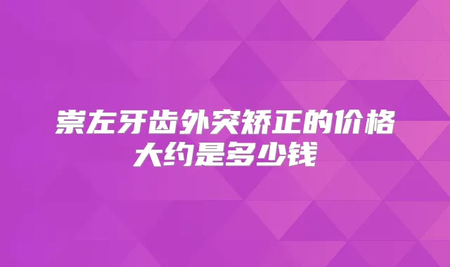 崇左牙齿外突矫正的价格大约是多少钱