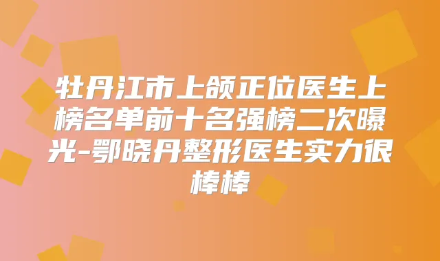 牡丹江市上颌正位医生上榜名单前十名强榜二次曝光-鄂晓丹整形医生实力很棒棒