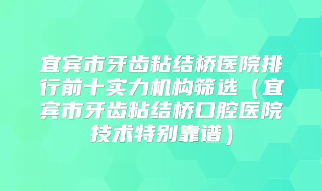 宜宾市牙齿粘结桥医院排行前十实力机构筛选（宜宾市牙齿粘结桥口腔医院技术特别靠谱）