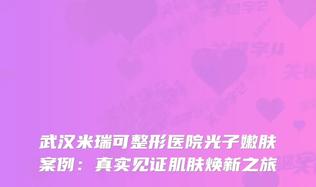 武汉米瑞可整形医院光子嫩肤案例：真实见证肌肤焕新之旅