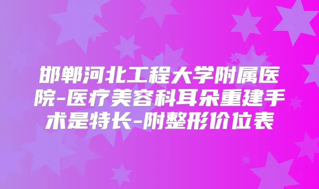 邯郸河北工程大学附属医院-医疗美容科耳朵重建手术是特长-附整形价位表