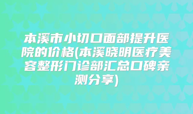 本溪市小切口面部提升医院的价格(本溪晓明医疗美容整形门诊部汇总口碑亲测分享)