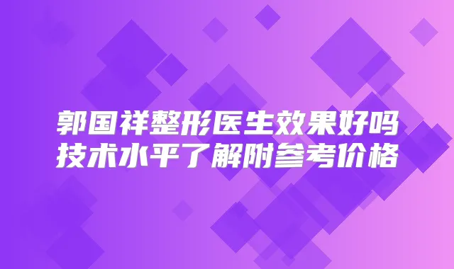 郭国祥整形医生效果好吗技术水平了解附参考价格