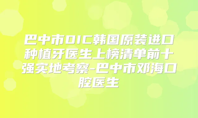巴中市DIC韩国原装进口种植牙医生上榜清单前十强实地考察-巴中市邓海口腔医生