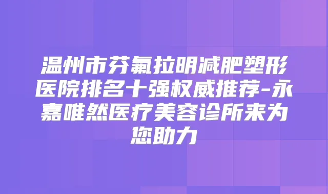 温州市芬氟拉明减肥塑形医院排名十强推荐-永嘉唯然医疗美容诊所来为您助力