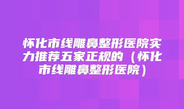 怀化市线雕鼻整形医院实力推荐五家正规的(怀化市线雕鼻整形医院)