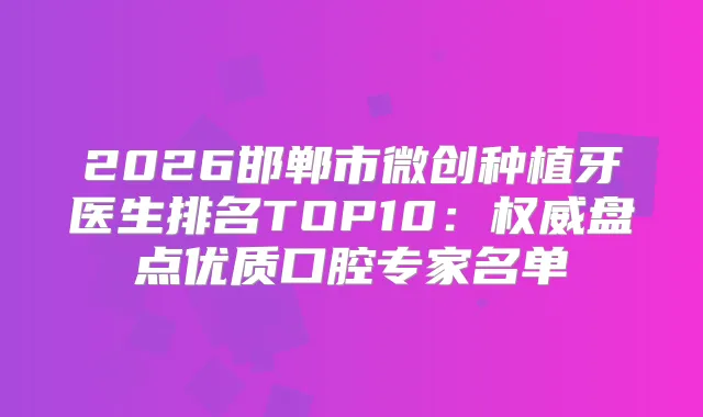 2026邯郸市微创种植牙医生排名TOP10：盘点优质口腔专家名单