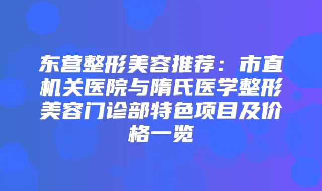 东营整形美容推荐:市直医院与隋氏医学整形美容门诊部特色项目及价格一览