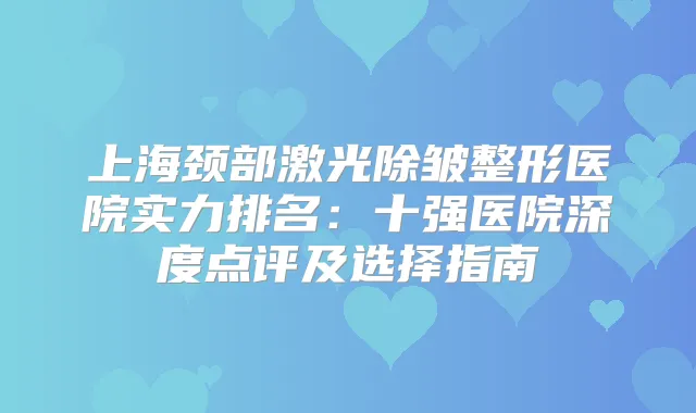 上海颈部激光除皱整形医院实力排名：十强医院深度点评及选择指南