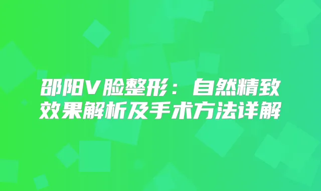 邵阳V脸整形：自然精致效果解析及手术方法详解