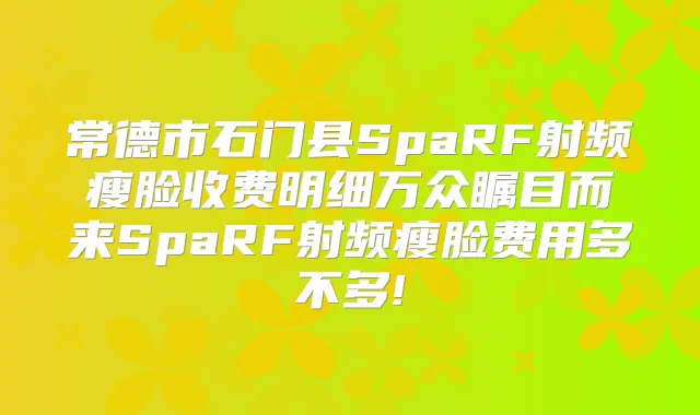 常德市石门县SpaRF射频瘦脸收费明细万众瞩目而来SpaRF射频瘦脸费用多不多!