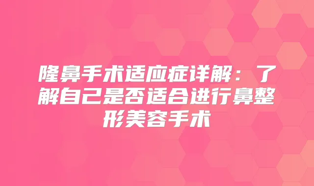 隆鼻手术适应症详解:了解自己是否适合进行鼻整形美容手术