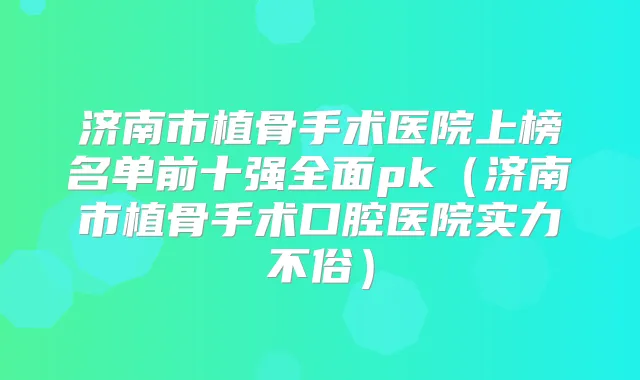 济南市植骨手术医院上榜名单前十强全面pk（济南市植骨手术口腔医院实力不俗）
