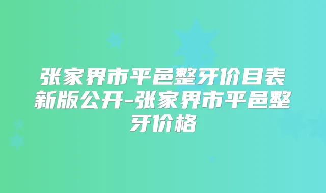 张家界市平邑整牙价目表新版公开-张家界市平邑整牙价格